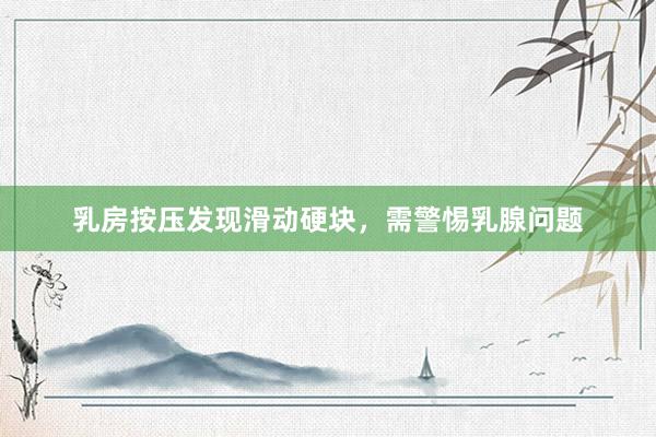 乳房按压发现滑动硬块，需警惕乳腺问题